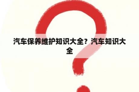 汽车保养维护知识大全？汽车知识大全