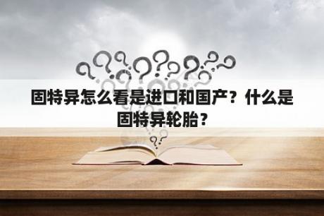 固特异怎么看是进口和国产？什么是固特异轮胎？