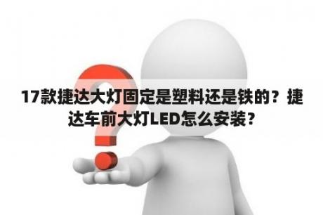 17款捷达大灯固定是塑料还是铁的？捷达车前大灯LED怎么安装？