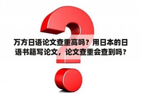 万方日语论文查重高吗？用日本的日语书籍写论文，论文查重会查到吗？