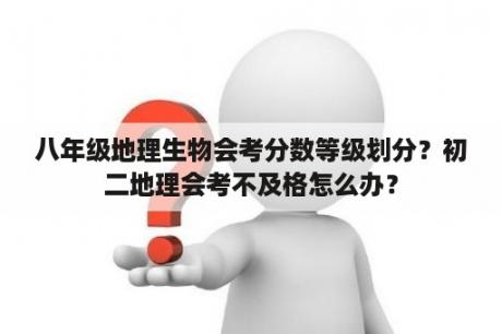 八年级地理生物会考分数等级划分？初二地理会考不及格怎么办？