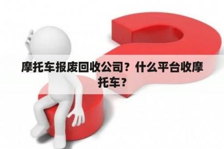 摩托车报废回收公司？什么平台收摩托车？