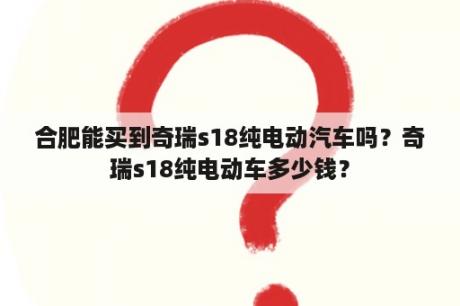 合肥能买到奇瑞s18纯电动汽车吗？奇瑞s18纯电动车多少钱？