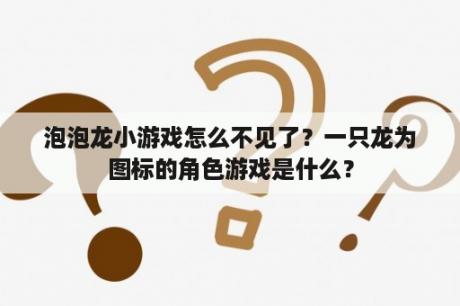 泡泡龙小游戏怎么不见了？一只龙为图标的角色游戏是什么？