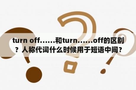 turn off……和turn……off的区别？人称代词什么时候用于短语中间？