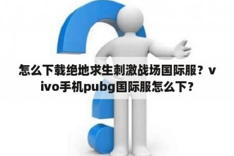 怎么下载绝地求生刺激战场国际服？vivo手机pubg国际服怎么下？