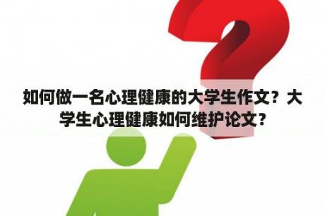 如何做一名心理健康的大学生作文？大学生心理健康如何维护论文？