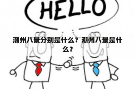 潮州八景分别是什么？潮州八景是什么？