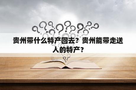 贵州带什么特产回去？贵州能带走送人的特产？