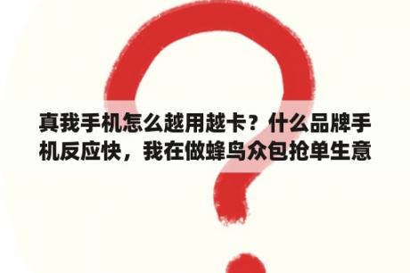 真我手机怎么越用越卡？什么品牌手机反应快，我在做蜂鸟众包抢单生意，现用的手机反应太慢，总是让别人抢走，现想求一款反应速度？