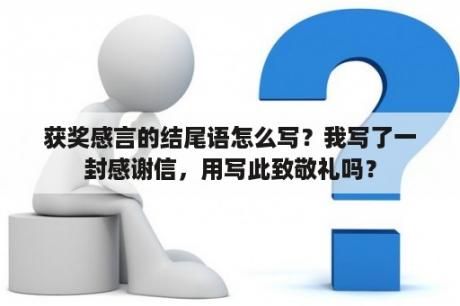 获奖感言的结尾语怎么写？我写了一封感谢信，用写此致敬礼吗？