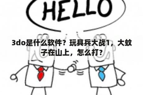 3do是什么软件？玩具兵大战1，大蚊子在山上，怎么打？