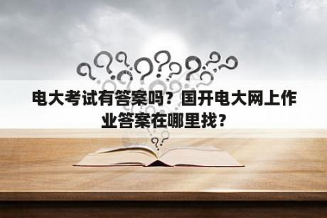 电大考试有答案吗？国开电大网上作业答案在哪里找？