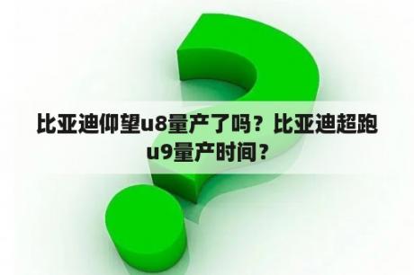 比亚迪仰望u8量产了吗？比亚迪超跑u9量产时间？