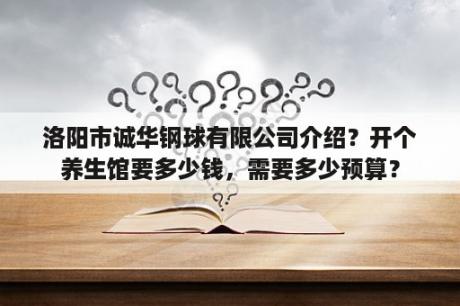 洛阳市诚华钢球有限公司介绍？开个养生馆要多少钱，需要多少预算？