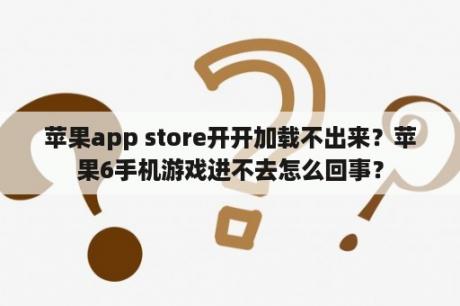 苹果app store开开加载不出来？苹果6手机游戏进不去怎么回事？