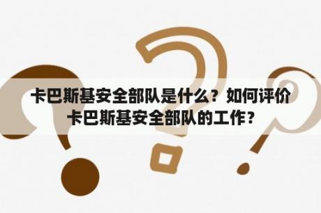 卡巴斯基安全部队是什么？如何评价卡巴斯基安全部队的工作？