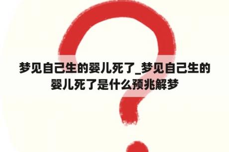 梦见自己生的婴儿死了_梦见自己生的婴儿死了是什么预兆解梦