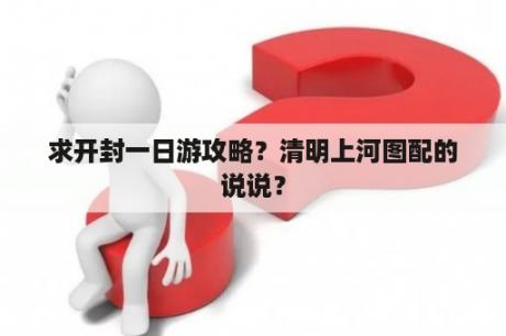 求开封一日游攻略？清明上河图配的说说？