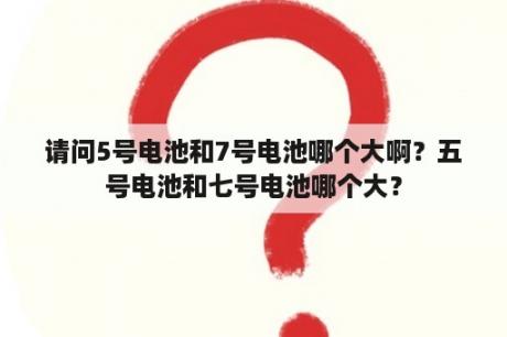 请问5号电池和7号电池哪个大啊？五号电池和七号电池哪个大？