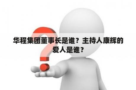 华程集团董事长是谁？主持人康辉的爱人是谁？