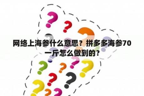 网络上海参什么意思？拼多多海参70一斤怎么做到的？