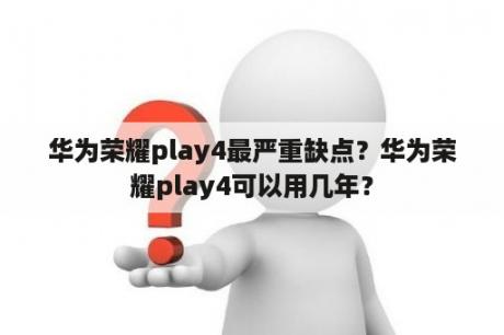 华为荣耀play4最严重缺点？华为荣耀play4可以用几年？