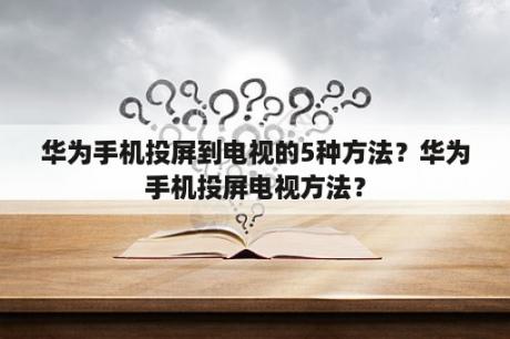 华为手机投屏到电视的5种方法？华为手机投屏电视方法？