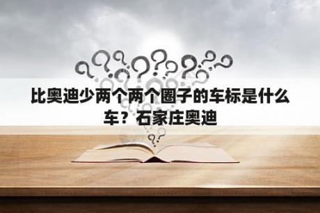 比奥迪少两个两个圈子的车标是什么车？石家庄奥迪