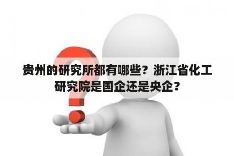 贵州的研究所都有哪些？浙江省化工研究院是国企还是央企？