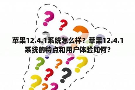 苹果12.4.1系统怎么样？苹果12.4.1系统的特点和用户体验如何？