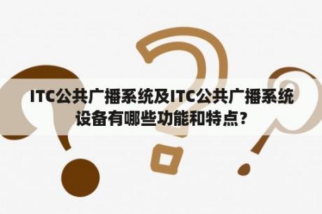 ITC公共广播系统及ITC公共广播系统设备有哪些功能和特点？