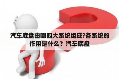 汽车底盘由哪四大系统组成?各系统的作用是什么？汽车底盘