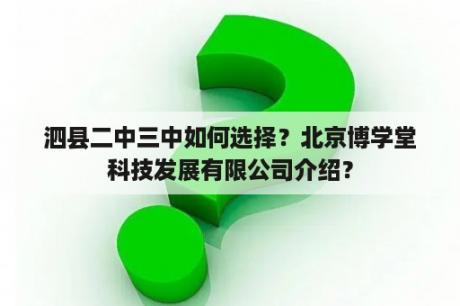 泗县二中三中如何选择？北京博学堂科技发展有限公司介绍？