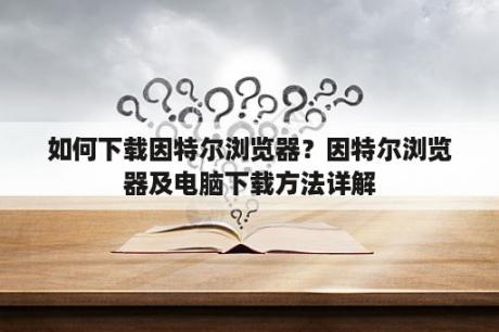 如何下载因特尔浏览器？因特尔浏览器及电脑下载方法详解