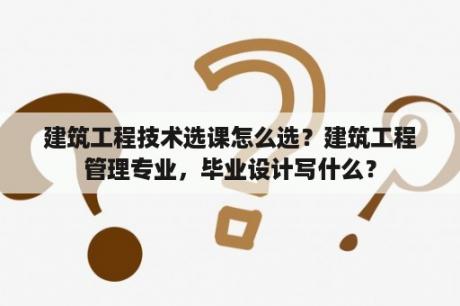 建筑工程技术选课怎么选？建筑工程管理专业，毕业设计写什么？