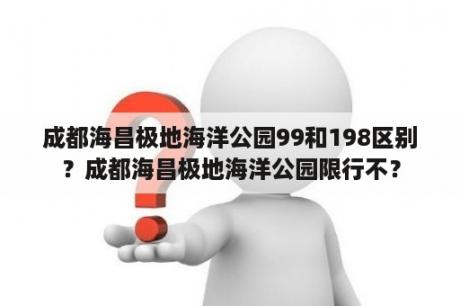 成都海昌极地海洋公园99和198区别？成都海昌极地海洋公园限行不？