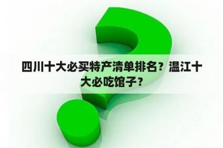 四川十大必买特产清单排名？温江十大必吃馆子？