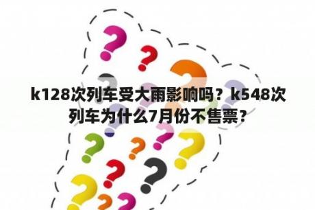 k128次列车受大雨影响吗？k548次列车为什么7月份不售票？