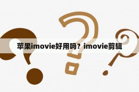 苹果imovie好用吗？imovie剪辑