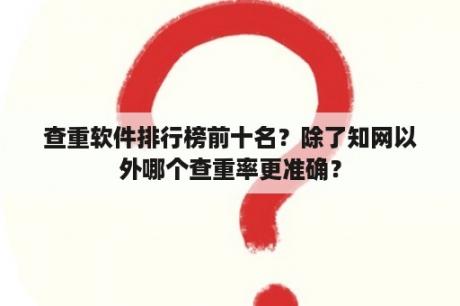 查重软件排行榜前十名？除了知网以外哪个查重率更准确？