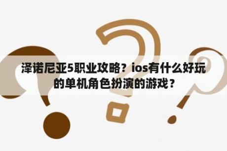 泽诺尼亚5职业攻略？ios有什么好玩的单机角色扮演的游戏？