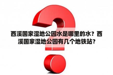 西溪国家湿地公园水是哪里的水？西溪国家湿地公园有几个地铁站？