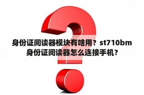 身份证阅读器模块有啥用？st710bm身份证阅读器怎么连接手机？