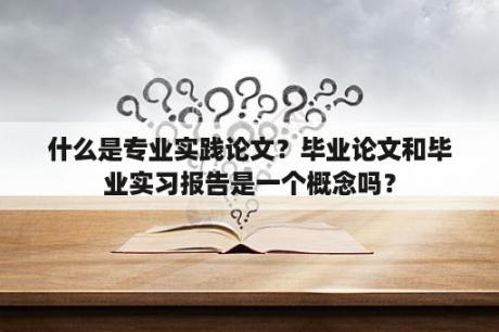 什么是专业实践论文？毕业论文和毕业实习报告是一个概念吗？