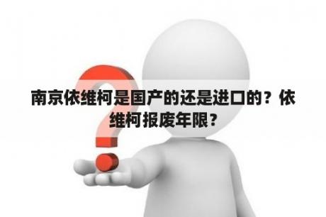 南京依维柯是国产的还是进口的？依维柯报废年限？