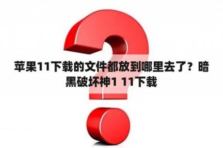 苹果11下载的文件都放到哪里去了？暗黑破坏神1 11下载