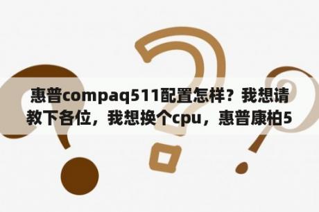 惠普compaq511配置怎样？我想请教下各位，我想换个cpu，惠普康柏511的cpu(intel酷睿2双核t5870)，请问有没有更好点的可以更换。这款电脑伴随我多年了，一直舍不得换，所以想给它升级下性能，还请各位给点意见？