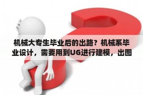 机械大专生毕业后的出路？机械系毕业设计，需要用到UG进行建模，出图，编程。就是不知道该选什么样产品来做，有提建议的么？