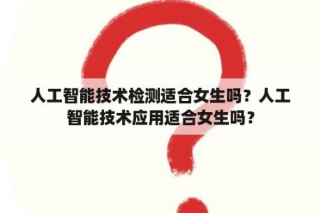 人工智能技术检测适合女生吗？人工智能技术应用适合女生吗？